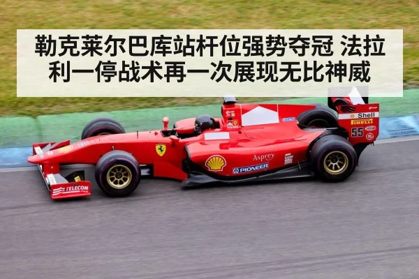 勒克莱尔巴库站杆位强势夺冠 法拉利一停战术再一次展现无比神威