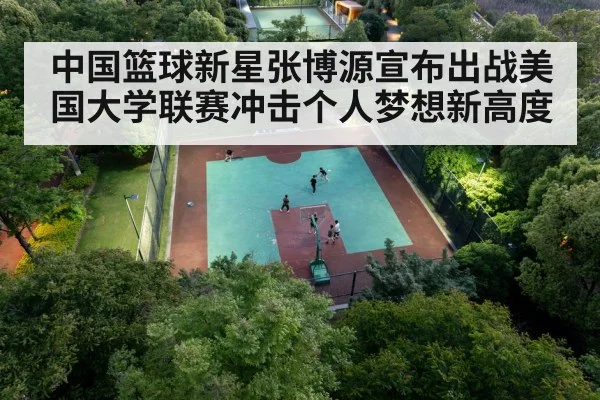 中国篮球新星张博源宣布出战美国大学联赛冲击个人梦想新高度