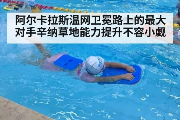 阿尔卡拉斯温网卫冕路上的最大对手辛纳草地能力提升不容小觑