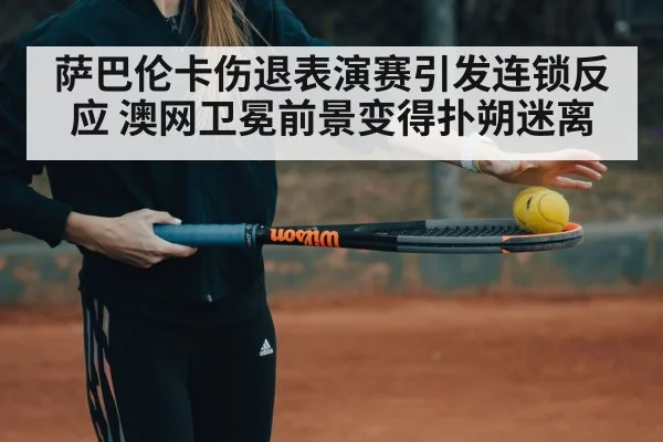 萨巴伦卡伤退表演赛引发连锁反应 澳网卫冕前景变得扑朔迷离