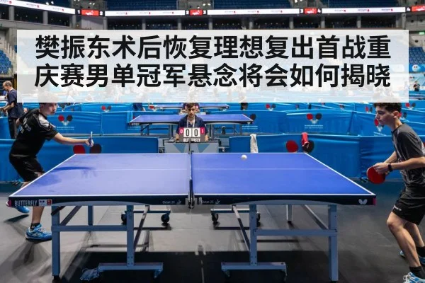 樊振东术后恢复理想复出首战重庆赛男单冠军悬念将会如何揭晓