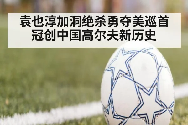 袁也淳加洞绝杀勇夺美巡首冠创中国高尔夫新历史