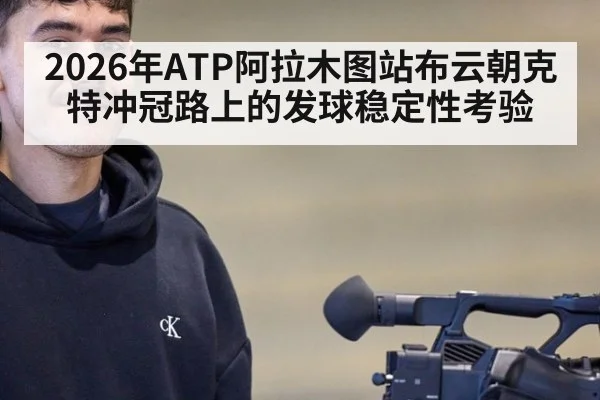 2026年ATP阿拉木图站布云朝克特冲冠路上的发球稳定性考验
